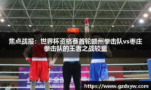 焦点战报：世界杯资格赛首轮赣州拳击队vs枣庄拳击队的王者之战较量