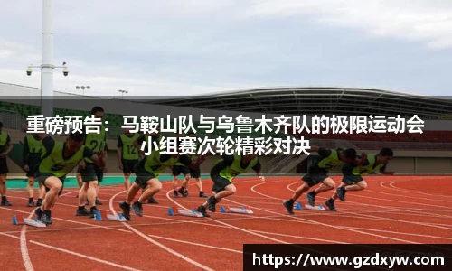 重磅预告：马鞍山队与乌鲁木齐队的极限运动会小组赛次轮精彩对决