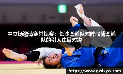 中立场邀请赛常规赛：长沙柔道队对阵淄博柔道队的引人注目对决