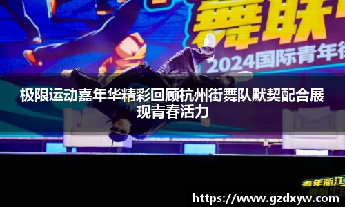 极限运动嘉年华精彩回顾杭州街舞队默契配合展现青春活力