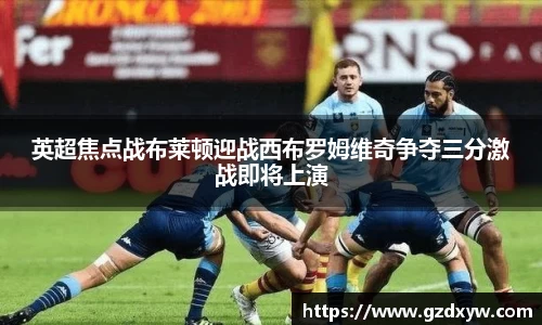 英超焦点战布莱顿迎战西布罗姆维奇争夺三分激战即将上演